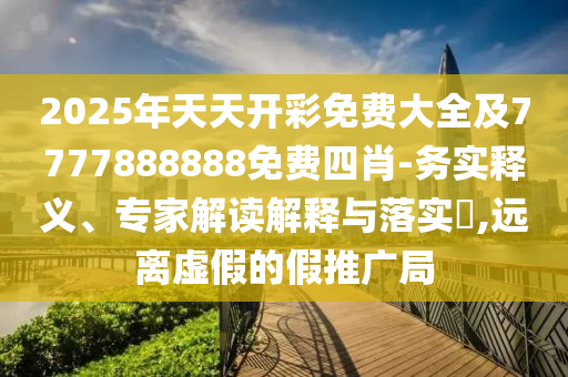 2025年天天開彩免費(fèi)大全及7777888888免費(fèi)四肖-務(wù)實(shí)釋義、專家解讀解釋與落實(shí)?,遠(yuǎn)離虛假的假推廣局