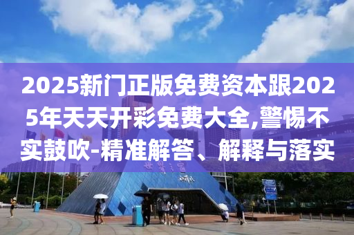 2025新門正版免費資本跟2025年天天開彩免費大全,警惕不實鼓吹-精準解答、解釋與落實