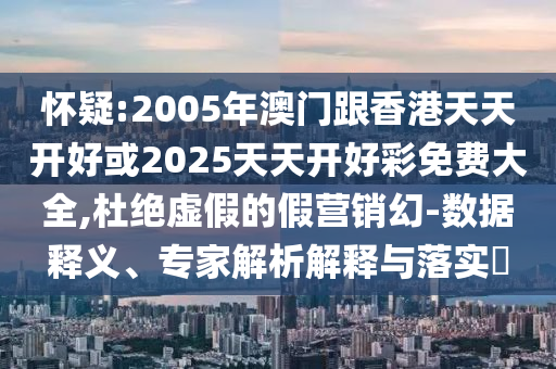 懷疑:2005年澳門跟香港天天開好或2025天天開好彩免費大全,杜絕虛假的假營銷幻-數(shù)據(jù)釋義、專家解析解釋與落實?
