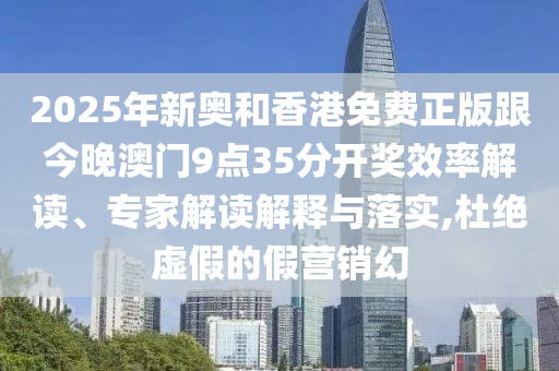 2025年新奧和香港免費(fèi)正版跟今晚澳門9點(diǎn)35分開獎(jiǎng)效率解讀、專家解讀解釋與落實(shí),杜絕虛假的假營(yíng)銷幻