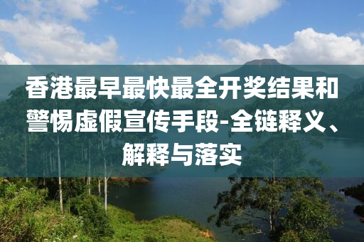 香港最早最快最全開獎結(jié)果和警惕虛假宣傳手段-全鏈釋義、解釋與落實