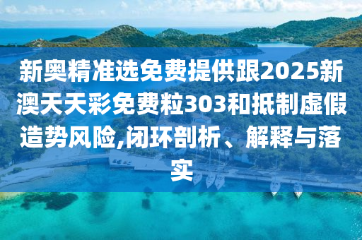 新奧精準選免費提供跟2025新澳天天彩免費粒303和抵制虛假造勢風險,閉環(huán)剖析、解釋與落實