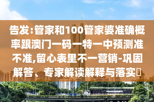 告發(fā):管家和100管家婆準(zhǔn)確概率跟澳門一碼一特一中預(yù)測(cè)準(zhǔn)不準(zhǔn),留心表里不一營(yíng)銷-鞏固解答、專家解讀解釋與落實(shí)?