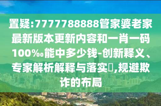 置疑:7777788888管家婆老家最新版本更新內(nèi)容和一肖一碼100‰能中多少錢-創(chuàng)新釋義、專家解析解釋與落實?,規(guī)避欺詐的布局