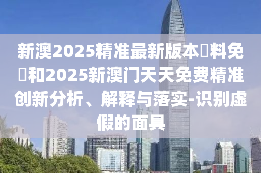 新澳2025精準最新版本資料免費和2025新澳門天天免費精準創(chuàng)新分析、解釋與落實-識別虛假的面具