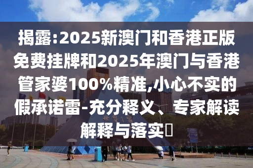 揭露:2025新澳門和香港正版免費(fèi)掛牌和2025年澳門與香港管家婆100%精準(zhǔn),小心不實的假承諾雷-充分釋義、專家解讀解釋與落實?