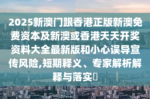 2025新澳門跟香港正版新澳免費(fèi)資本及新澳或香港天天開獎資料大全最新版和小心誤導(dǎo)宣傳風(fēng)險(xiǎn),短期釋義、專家解析解釋與落實(shí)?