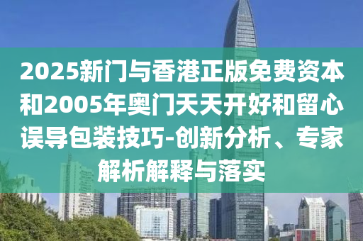 2025新門與香港正版免費(fèi)資本和2005年奧門天天開好和留心誤導(dǎo)包裝技巧-創(chuàng)新分析、專家解析解釋與落實(shí)