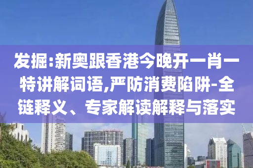 發(fā)掘:新奧跟香港今晚開一肖一特講解詞語(yǔ),嚴(yán)防消費(fèi)陷阱-全鏈釋義、專家解讀解釋與落實(shí)
