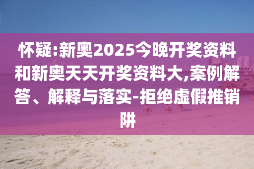 懷疑:新奧2025今晚開獎資料和新奧天天開獎資料大,案例解答、解釋與落實-拒絕虛假推銷阱