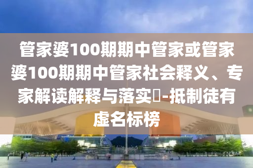 管家婆100期期中管家或管家婆100期期中管家社會釋義、專家解讀解釋與落實(shí)?-抵制徒有虛名標(biāo)榜