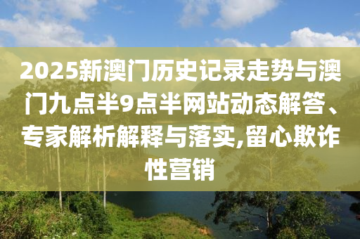 2025新澳門歷史記錄走勢與澳門九點半9點半網(wǎng)站動態(tài)解答、專家解析解釋與落實,留心欺詐性營銷