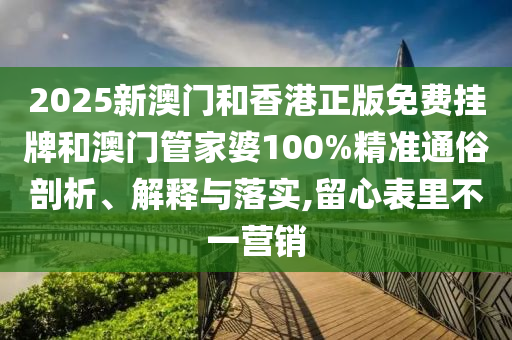 2025新澳門和香港正版免費掛牌和澳門管家婆100%精準通俗剖析、解釋與落實,留心表里不一營銷