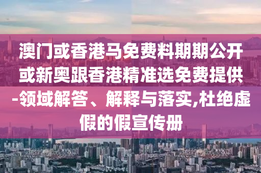 澳門或香港馬免費(fèi)料期期公開或新奧跟香港精準(zhǔn)選免費(fèi)提供-領(lǐng)域解答、解釋與落實(shí),杜絕虛假的假宣傳冊(cè)