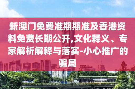 新澳門免費準期期準及香港資料免費長期公開,文化釋義、專家解析解釋與落實-小心推廣的騙局