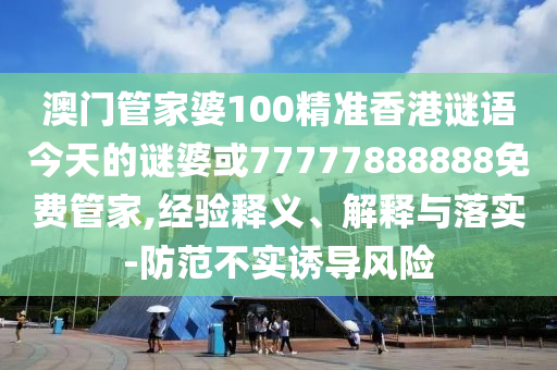 澳門管家婆100精準(zhǔn)香港謎語今天的謎婆或77777888888免費(fèi)管家,經(jīng)驗(yàn)釋義、解釋與落實(shí)-防范不實(shí)誘導(dǎo)風(fēng)險(xiǎn)