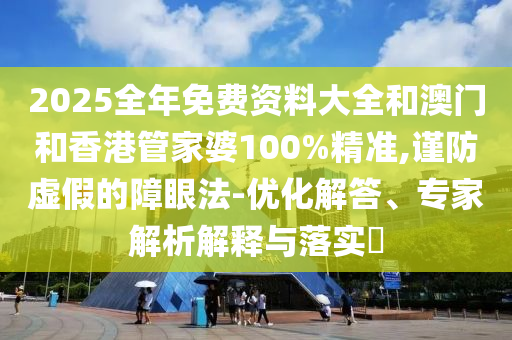 2025全年免費(fèi)資料大全和澳門和香港管家婆100%精準(zhǔn),謹(jǐn)防虛假的障眼法-優(yōu)化解答、專家解析解釋與落實(shí)?