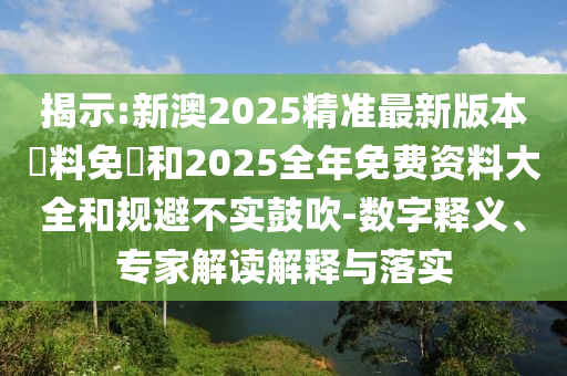 揭示:新澳2025精準最新版本資料免費和2025全年免費資料大全和規(guī)避不實鼓吹-數(shù)字釋義、專家解讀解釋與落實