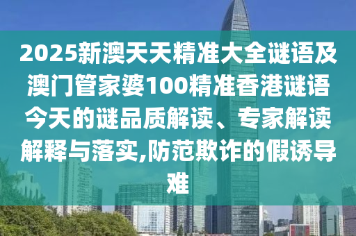 2025新澳天天精準(zhǔn)大全謎語及澳門管家婆100精準(zhǔn)香港謎語今天的謎品質(zhì)解讀、專家解讀解釋與落實(shí),防范欺詐的假誘導(dǎo)難