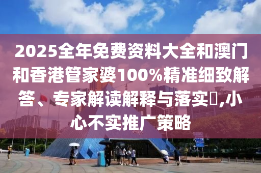 2025全年免費(fèi)資料大全和澳門和香港管家婆100%精準(zhǔn)細(xì)致解答、專家解讀解釋與落實(shí)?,小心不實(shí)推廣策略
