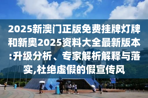 2025新澳門正版免費掛牌燈牌和新奧2025資料大全最新版本:升級分析、專家解析解釋與落實,杜絕虛假的假宣傳風
