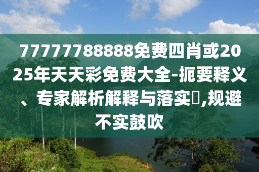 77777788888免費四肖或2025年天天彩免費大全-扼要釋義、專家解析解釋與落實?,規(guī)避不實鼓吹