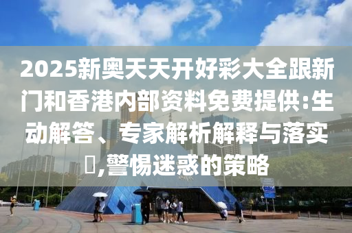 2025新奧天天開好彩大全跟新門和香港內(nèi)部資料免費(fèi)提供:生動解答、專家解析解釋與落實(shí)?,警惕迷惑的策略