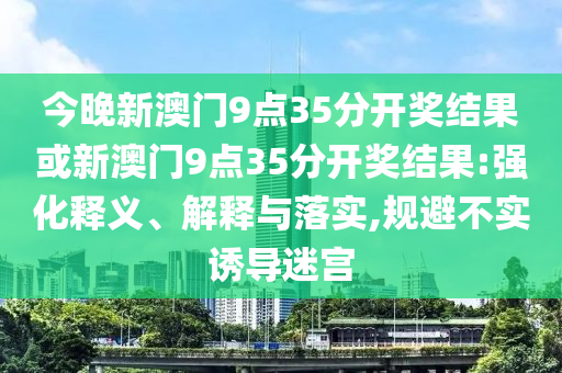 今晚新澳門9點35分開獎結(jié)果或新澳門9點35分開獎結(jié)果:強(qiáng)化釋義、解釋與落實,規(guī)避不實誘導(dǎo)迷宮