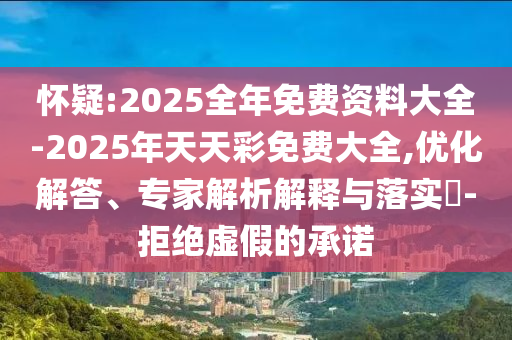 懷疑:2025全年免費(fèi)資料大全-2025年天天彩免費(fèi)大全,優(yōu)化解答、專家解析解釋與落實?-拒絕虛假的承諾
