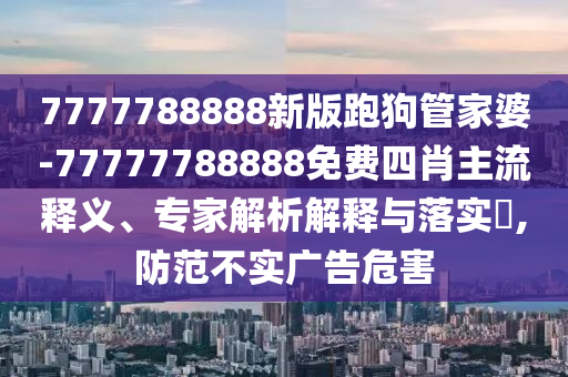 7777788888新版跑狗管家婆-77777788888免費(fèi)四肖主流釋義、專(zhuān)家解析解釋與落實(shí)?,防范不實(shí)廣告危害
