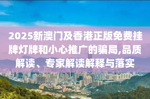2025新澳門及香港正版免費(fèi)掛牌燈牌和小心推廣的騙局,品質(zhì)解讀、專家解讀解釋與落實