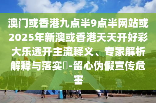 澳門或香港九點(diǎn)半9點(diǎn)半網(wǎng)站或2025年新澳或香港天天開好彩大樂透開主流釋義、專家解析解釋與落實(shí)?-留心偽假宣傳危害