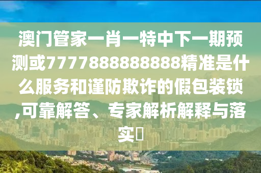 澳門管家一肖一特中下一期預(yù)測或7777888888888精準(zhǔn)是什么服務(wù)和謹(jǐn)防欺詐的假包裝鎖,可靠解答、專家解析解釋與落實(shí)?