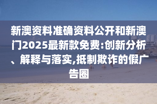 新澳資料準確資料公開和新澳門2025最新款免費:創(chuàng)新分析、解釋與落實,抵制欺詐的假廣告圈