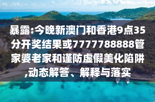 暴露:今晚新澳門和香港9點(diǎn)35分開獎(jiǎng)結(jié)果或7777788888管家婆老家和謹(jǐn)防虛假美化陷阱,動(dòng)態(tài)解答、解釋與落實(shí)