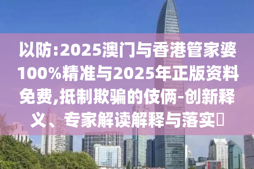 以防:2025澳門與香港管家婆100%精準與2025年正版資料免費,抵制欺騙的伎倆-創(chuàng)新釋義、專家解讀解釋與落實?
