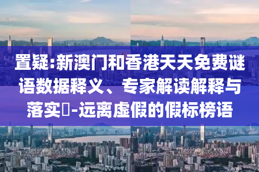 置疑:新澳門(mén)和香港天天免費(fèi)謎語(yǔ)數(shù)據(jù)釋義、專(zhuān)家解讀解釋與落實(shí)?-遠(yuǎn)離虛假的假標(biāo)榜語(yǔ)