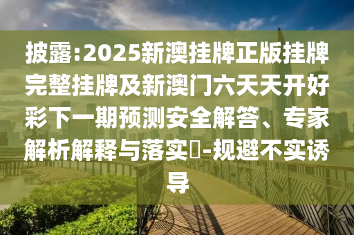 披露:2025新澳掛牌正版掛牌完整掛牌及新澳門六天天開好彩下一期預(yù)測(cè)安全解答、專家解析解釋與落實(shí)?-規(guī)避不實(shí)誘導(dǎo)