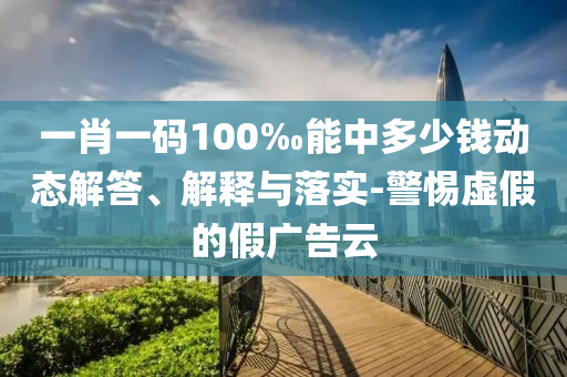 一肖一碼100‰能中多少錢動態(tài)解答、解釋與落實-警惕虛假的假廣告云