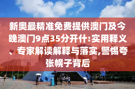 新奧最精準(zhǔn)免費提供澳門及今晚澳門9點35分開什:實用釋義、專家解讀解釋與落實,警惕夸張幌子背后