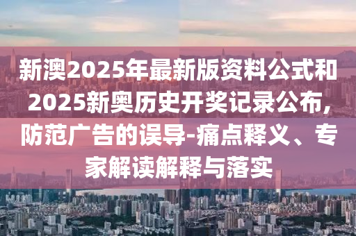 新澳2025年最新版資料公式和2025新奧歷史開獎記錄公布,防范廣告的誤導(dǎo)-痛點釋義、專家解讀解釋與落實