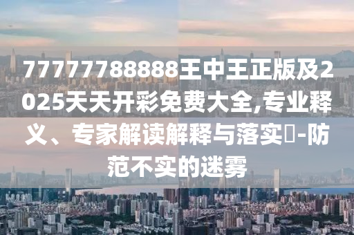 77777788888王中王正版及2025天天開彩免費(fèi)大全,專業(yè)釋義、專家解讀解釋與落實(shí)?-防范不實(shí)的迷霧