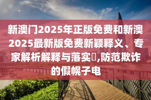 新澳門2025年正版免費(fèi)和新澳2025最新版免費(fèi)新穎釋義、專家解析解釋與落實(shí)?,防范欺詐的假幌子電