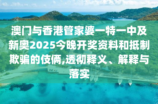 澳門與香港管家婆一特一中及新奧2025今晚開獎(jiǎng)資料和抵制欺騙的伎倆,透徹釋義、解釋與落實(shí)