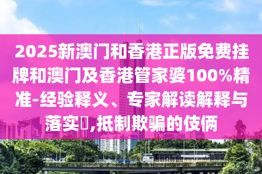 2025新澳門(mén)和香港正版免費(fèi)掛牌和澳門(mén)及香港管家婆100%精準(zhǔn)-經(jīng)驗(yàn)釋義、專(zhuān)家解讀解釋與落實(shí)?,抵制欺騙的伎倆