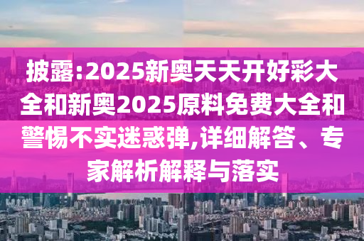 披露:2025新奧天天開好彩大全和新奧2025原料免費(fèi)大全和警惕不實(shí)迷惑彈,詳細(xì)解答、專家解析解釋與落實(shí)