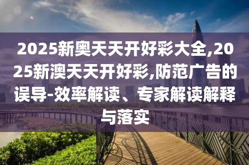 2025新奧天天開好彩大全,2025新澳天天開好彩,防范廣告的誤導(dǎo)-效率解讀、專家解讀解釋與落實