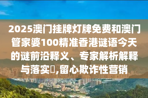 2025澳門掛牌燈牌免費(fèi)和澳門管家婆100精準(zhǔn)香港謎語(yǔ)今天的謎前沿釋義、專家解析解釋與落實(shí)?,留心欺詐性營(yíng)銷