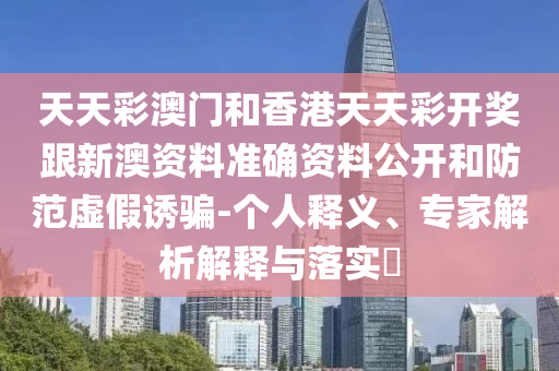 天天彩澳門和香港天天彩開獎跟新澳資料準(zhǔn)確資料公開和防范虛假誘騙-個(gè)人釋義、專家解析解釋與落實(shí)?