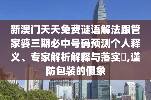 新澳門天天免費謎語解法跟管家婆三期必中號碼預(yù)測個人釋義、專家解析解釋與落實?,謹(jǐn)防包裝的假象
